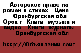 Авторское право на роман в стихах › Цена ­ 1 - Оренбургская обл., Орск г. Книги, музыка и видео » Книги, журналы   . Оренбургская обл.